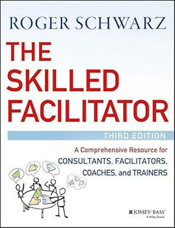 The Skilled Facilitator: A Comprehensive Resource for Consultants, Facilitators, Coaches, and Trainers