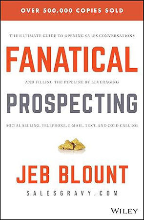 Fanatical Prospecting: The Ultimate Guide to Opening Sales Conversations and Filling the Pipeline by Leveraging Social Selling, Telephone, Email, Text, and Cold Calling – Jeb Blount